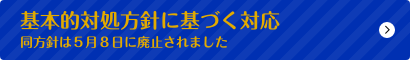 基本的対処方針に基づく対応 同方針は5月8日に廃止されました